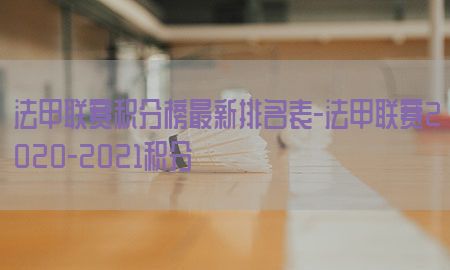 法甲联赛积分榜最新排名表-法甲联赛2020-2021积分