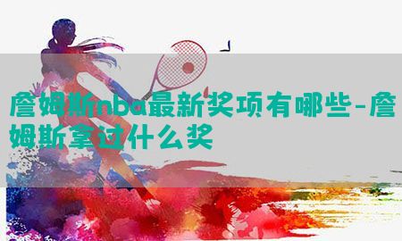 詹姆斯nba最新奖项有哪些-詹姆斯拿过什么奖