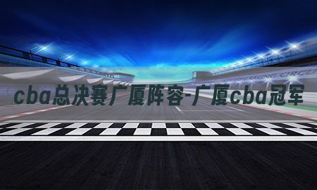 cba总决赛广厦阵容-广厦cba冠军