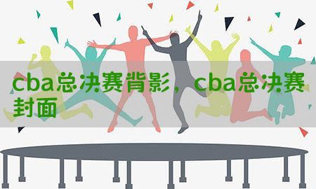 cba总决赛背影，cba总决赛封面