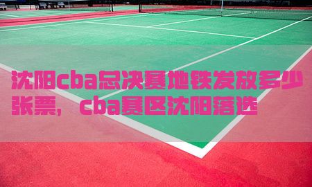 沈阳cba总决赛地铁发放多少张票，cba赛区沈阳落选