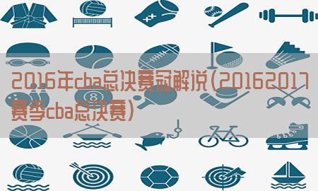 2016年cba总决赛冠解说（20162017赛季cba总决赛）