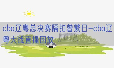 cba辽粤总决赛隔扣曾繁日-cba辽粤大战直播回放