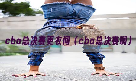 cba总决赛更衣间（cba总决赛啊）