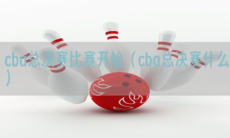 cba总决赛比赛开始（cba总决赛什么）