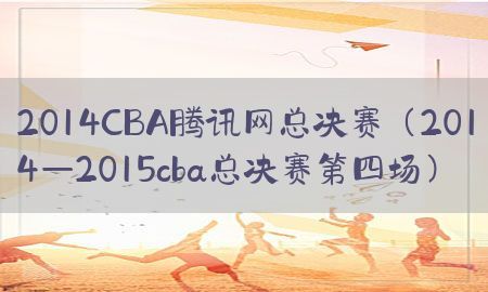 2014CBA腾讯网总决赛（2014—2015cba总决赛第四场）