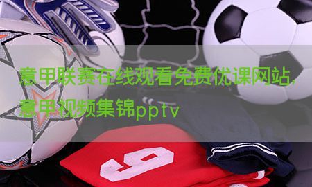 意甲联赛在线观看免费优课网站，意甲视频集锦pptv