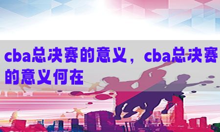 cba总决赛的意义，cba总决赛的意义何在