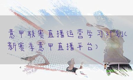 意甲联赛直播运营学习计划（新赛季意甲直播平台）