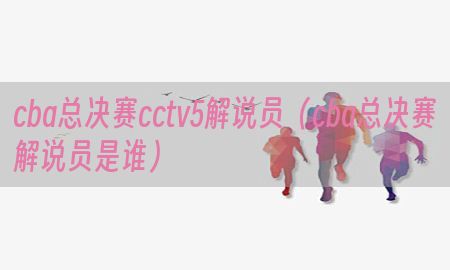 cba总决赛cctv5解说员（cba总决赛解说员是谁）