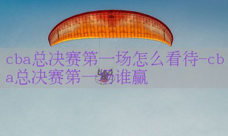 cba总决赛第一场怎么看待-cba总决赛第一场谁赢