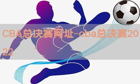 CBA总决赛网址-cba总决赛2022