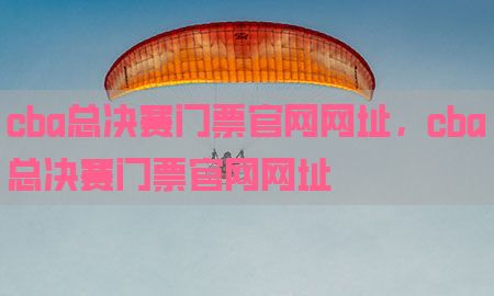 cba总决赛门票官网网址，cba总决赛门票官网网址