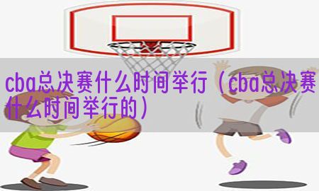 cba总决赛什么时间举行（cba总决赛什么时间举行的）