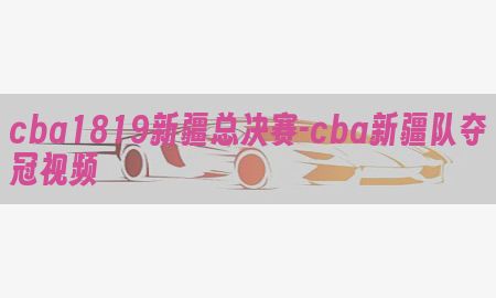 cba1819新疆总决赛-cba新疆队夺冠视频