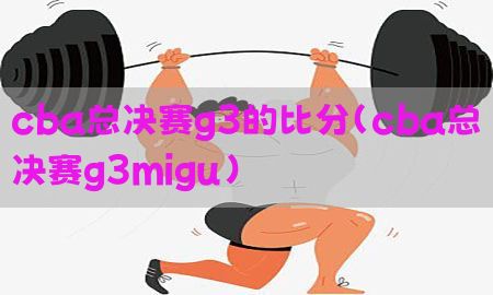 cba总决赛g3的比分（cba总决赛g3migu）