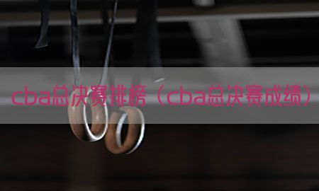 cba总决赛排榜（cba总决赛成绩）