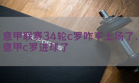 意甲联赛34轮c罗咋不上场了，意甲c罗进球了