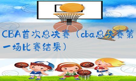 CBA首次总决赛（cba总决赛第一场比赛结果）