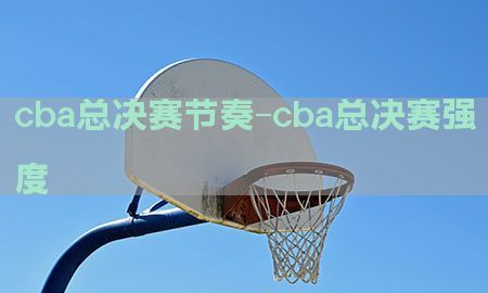 cba总决赛节奏-cba总决赛强度