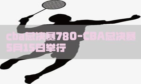 cba总决赛780-CBA总决赛5月15日举行