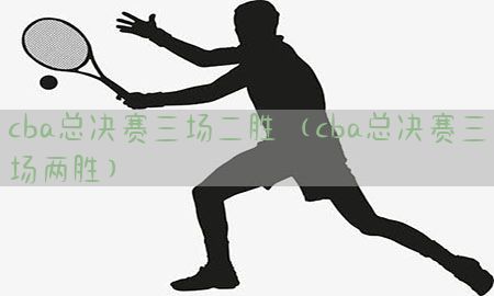 cba总决赛三场二胜（cba总决赛三场两胜）