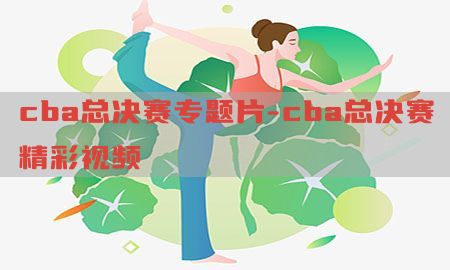 cba总决赛专题片-cba总决赛精彩视频