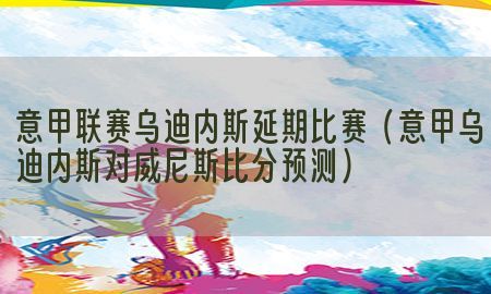 意甲联赛乌迪内斯延期比赛（意甲乌迪内斯对威尼斯比分预测）