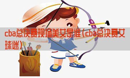 cba总决赛现场美女是谁（cba总决赛女球迷）