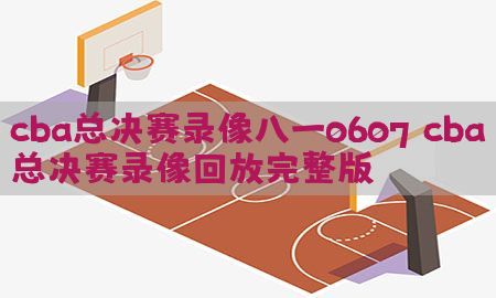 cba总决赛录像八一0607，cba总决赛录像回放完整版