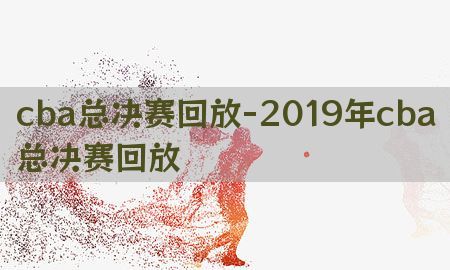 cba总决赛回放-2019年cba总决赛回放