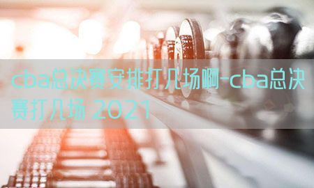 cba总决赛安排打几场啊-cba总决赛打几场 2021