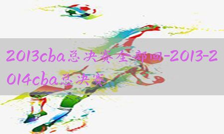 2013cba总决赛全部回-2013-2014cba总决赛