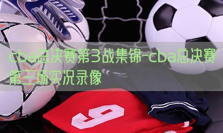 cba总决赛第3战集锦-cba总决赛第三场实况录像