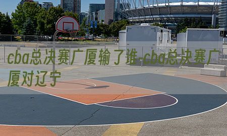 cba总决赛广厦输了谁-cba总决赛广厦对辽宁