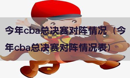 今年cba总决赛对阵情况（今年cba总决赛对阵情况表）