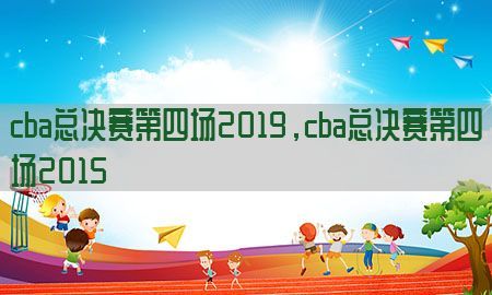 cba总决赛第四场2019，cba总决赛第四场2015