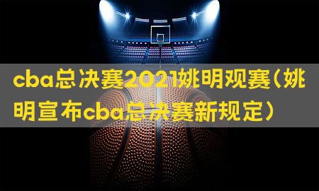 cba总决赛2021姚明观赛（姚明宣布cba总决赛新规定）