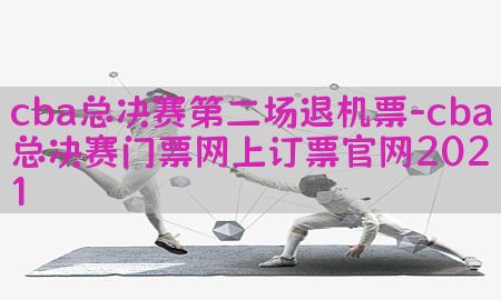 cba总决赛第二场退机票-cba总决赛门票网上订票官网2021