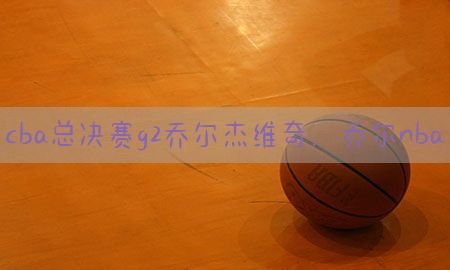 cba总决赛g2乔尔杰维奇，乔尔nba