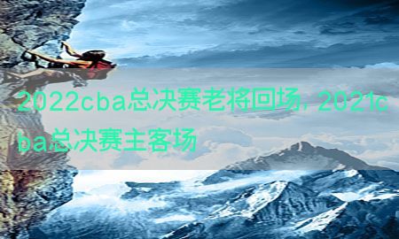 2022cba总决赛老将回场，2021cba总决赛主客场