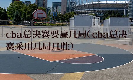 cba总决赛要赢几局（cba总决赛采用几局几胜）