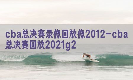 cba总决赛录像回放像2012-cba总决赛回放2021g2