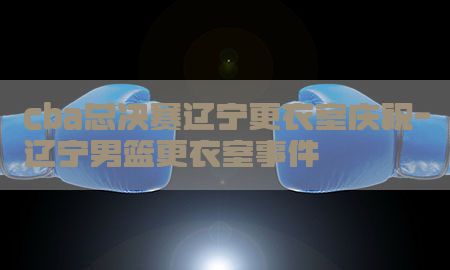 cba总决赛辽宁更衣室庆祝-辽宁男篮更衣室事件