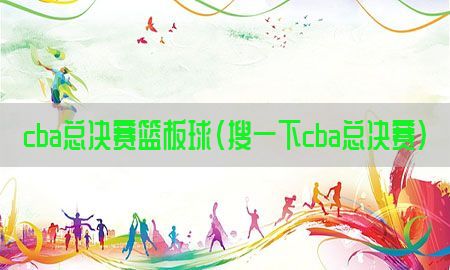 cba总决赛篮板球（搜一下cba总决赛）