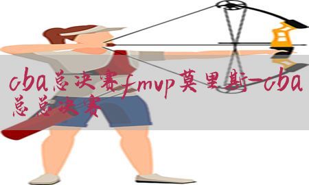 cba总决赛fmvp莫里斯-cba总总决赛