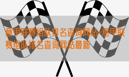 意甲联赛组队排名查询网站-意甲联赛组队排名查询网站最新