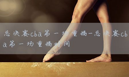 总决赛cba第一场重播-总决赛cba第一场重播时间