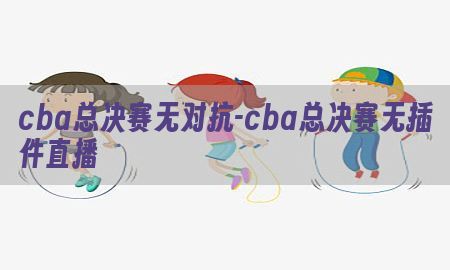 cba总决赛无对抗-cba总决赛无插件直播