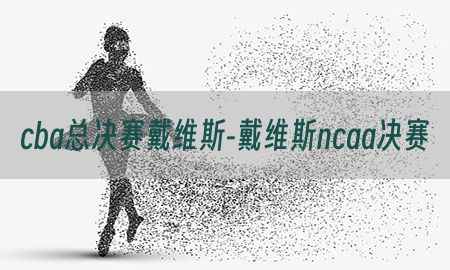 cba总决赛戴维斯-戴维斯ncaa决赛